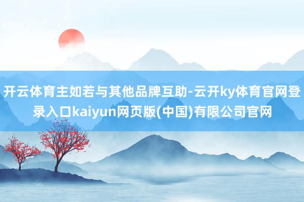 开云体育主如若与其他品牌互助-云开ky体育官网登录入口kaiyun网页版(中国)有限公司官网