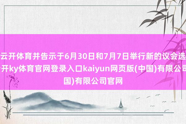 云开体育并告示于6月30日和7月7日举行新的议会选举-云开ky体育官网登录入口kaiyun网页版(中国)有限公司官网