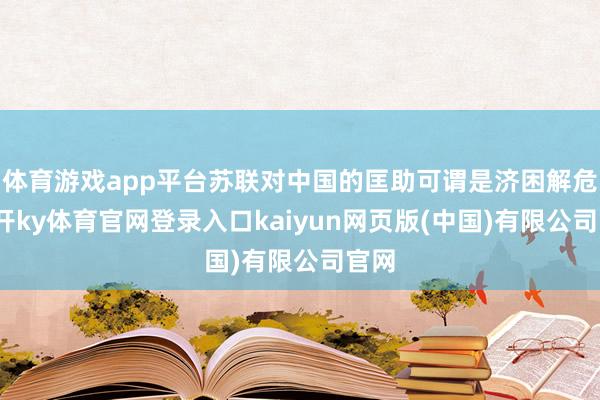 体育游戏app平台苏联对中国的匡助可谓是济困解危-云开ky体育官网登录入口kaiyun网页版(中国)有限公司官网