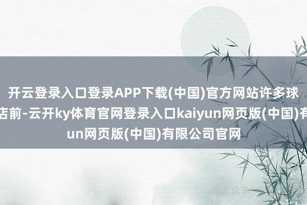 开云登录入口登录APP下载(中国)官方网站许多球迷聚集在旅店前-云开ky体育官网登录入口kaiyun网页版(中国)有限公司官网