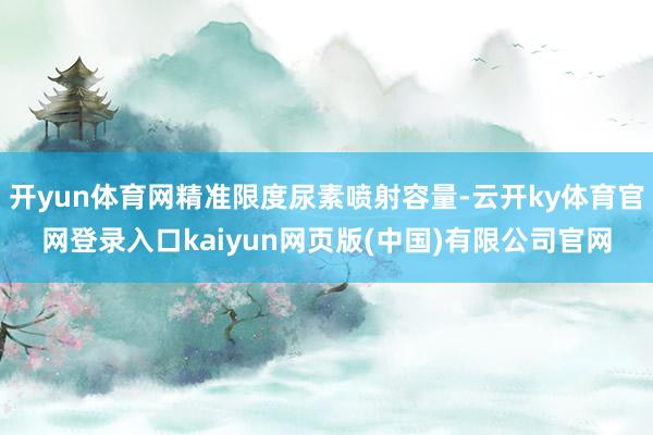 开yun体育网精准限度尿素喷射容量-云开ky体育官网登录入口kaiyun网页版(中国)有限公司官网