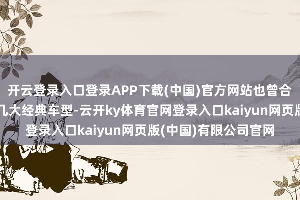 开云登录入口登录APP下载(中国)官方网站也曾合股品牌在燃油市集的几大经典车型-云开ky体育官网登录入口kaiyun网页版(中国)有限公司官网