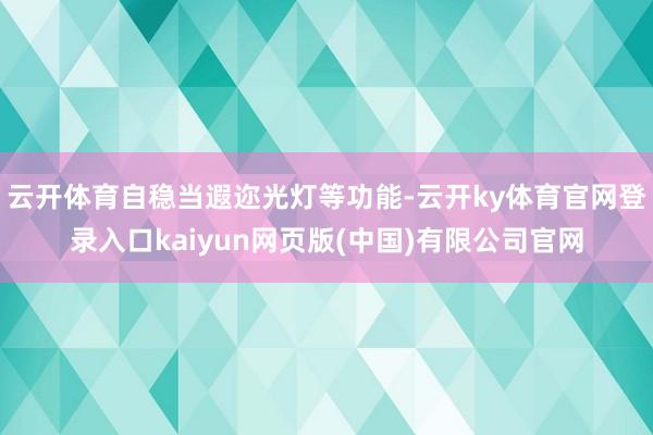 云开体育自稳当遐迩光灯等功能-云开ky体育官网登录入口kaiyun网页版(中国)有限公司官网