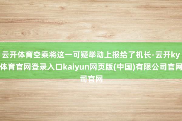 云开体育空乘将这一可疑举动上报给了机长-云开ky体育官网登录入口kaiyun网页版(中国)有限公司官网