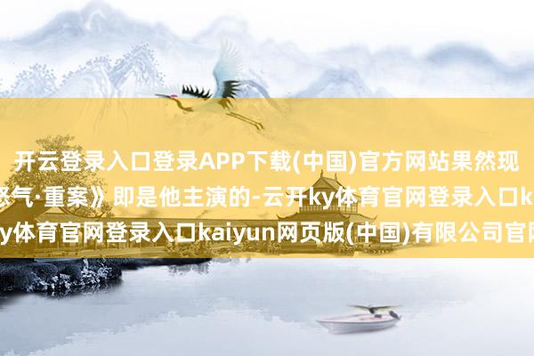 开云登录入口登录APP下载(中国)官方网站果然现时的港片票房冠军《怒气·重案》即是他主演的-云开ky体育官网登录入口kaiyun网页版(中国)有限公司官网