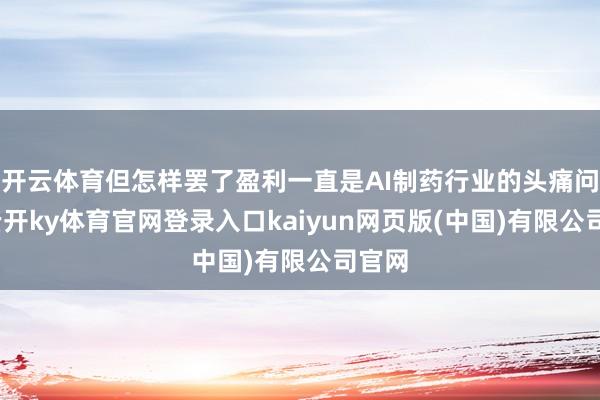 开云体育但怎样罢了盈利一直是AI制药行业的头痛问题-云开ky体育官网登录入口kaiyun网页版(中国)有限公司官网