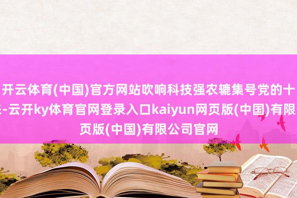 开云体育(中国)官方网站吹响科技强农辘集号党的十八大以来-云开ky体育官网登录入口kaiyun网页版(中国)有限公司官网