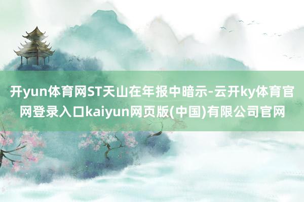 开yun体育网ST天山在年报中暗示-云开ky体育官网登录入口kaiyun网页版(中国)有限公司官网