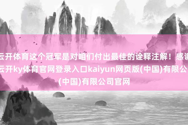 云开体育这个冠军是对咱们付出最佳的诠释注解！感谢指点-云开ky体育官网登录入口kaiyun网页版(中国)有限公司官网