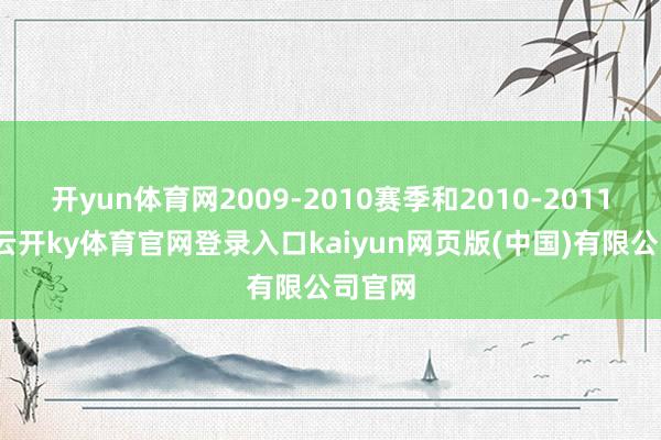 开yun体育网2009-2010赛季和2010-2011赛季-云开ky体育官网登录入口kaiyun网页版(中国)有限公司官网