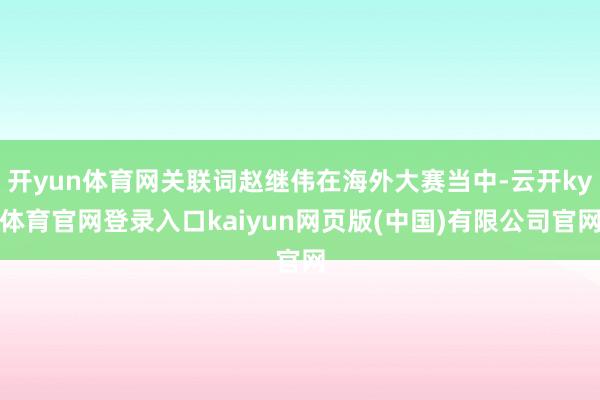 开yun体育网关联词赵继伟在海外大赛当中-云开ky体育官网登录入口kaiyun网页版(中国)有限公司官网