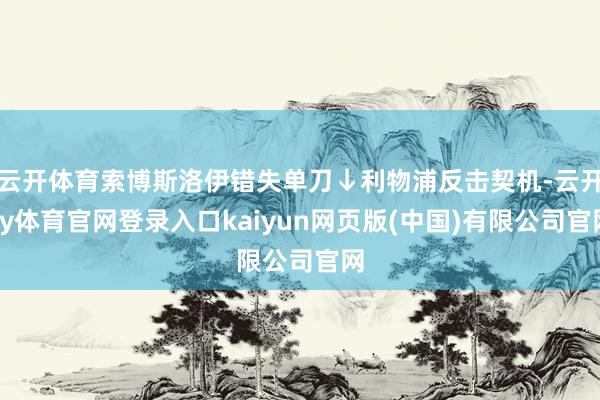 云开体育索博斯洛伊错失单刀↓利物浦反击契机-云开ky体育官网登录入口kaiyun网页版(中国)有限公司官网