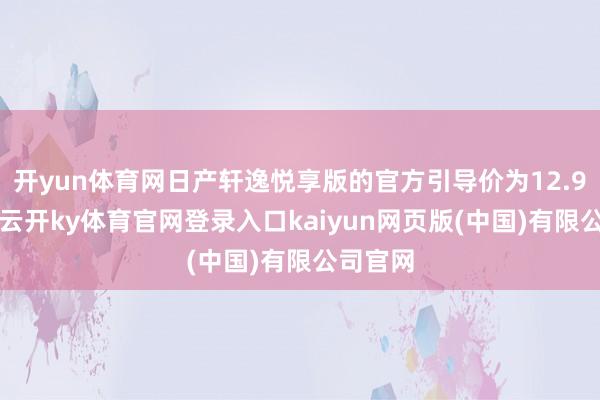 开yun体育网日产轩逸悦享版的官方引导价为12.99万元-云开ky体育官网登录入口kaiyun网页版(中国)有限公司官网