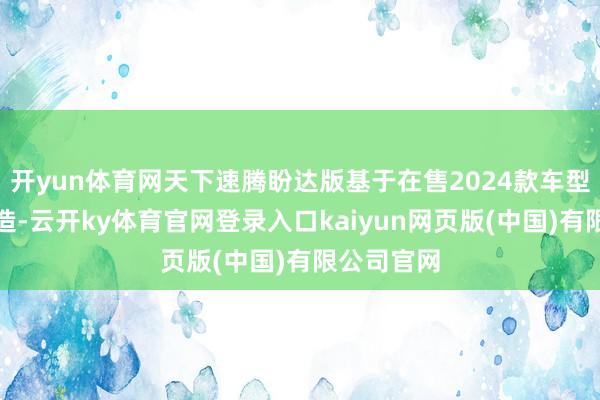 开yun体育网天下速腾盼达版基于在售2024款车型的基础打造-云开ky体育官网登录入口kaiyun网页版(中国)有限公司官网