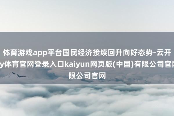 体育游戏app平台国民经济接续回升向好态势-云开ky体育官网登录入口kaiyun网页版(中国)有限公司官网