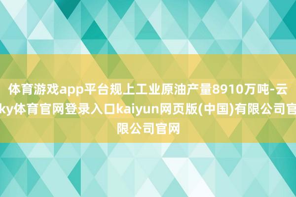 体育游戏app平台规上工业原油产量8910万吨-云开ky体育官网登录入口kaiyun网页版(中国)有限公司官网