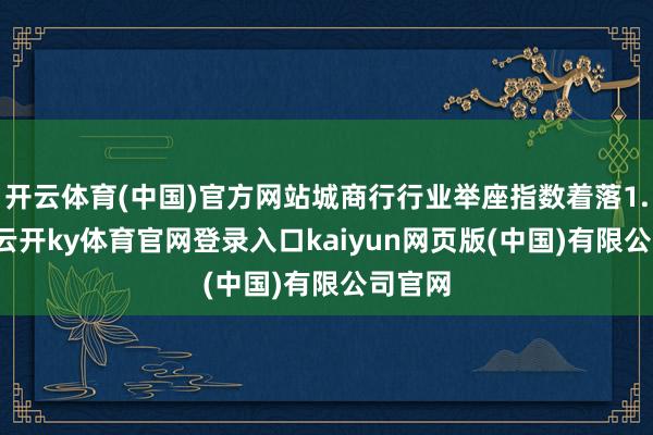 开云体育(中国)官方网站城商行行业举座指数着落1.02%-云开ky体育官网登录入口kaiyun网页版(中国)有限公司官网