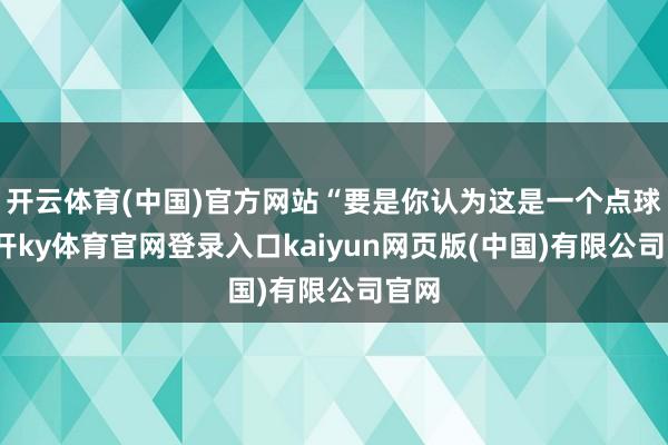 开云体育(中国)官方网站“要是你认为这是一个点球-云开ky体育官网登录入口kaiyun网页版(中国)有限公司官网