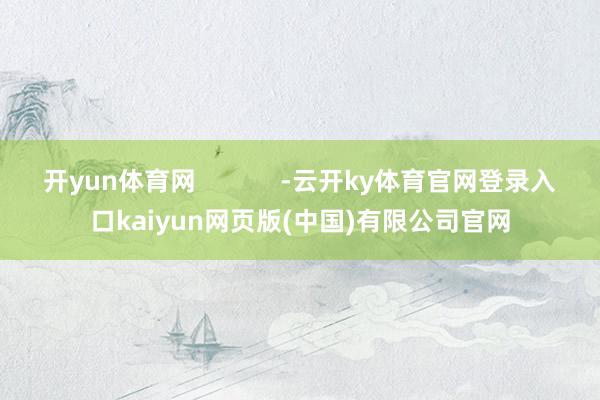 开yun体育网            -云开ky体育官网登录入口kaiyun网页版(中国)有限公司官网