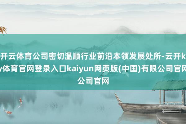 开云体育公司密切温顺行业前沿本领发展处所-云开ky体育官网登录入口kaiyun网页版(中国)有限公司官网