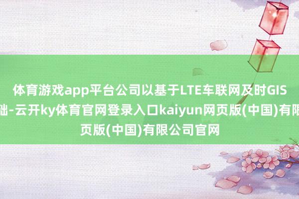 体育游戏app平台公司以基于LTE车联网及时GIS技艺为基础-云开ky体育官网登录入口kaiyun网页版(中国)有限公司官网