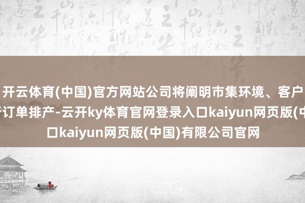 开云体育(中国)官方网站公司将阐明市集环境、客户需求合理有序进行订单排产-云开ky体育官网登录入口kaiyun网页版(中国)有限公司官网