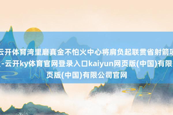 云开体育湾里磨真金不怕火中心将肩负起联贯省射箭项蓄意重负-云开ky体育官网登录入口kaiyun网页版(中国)有限公司官网