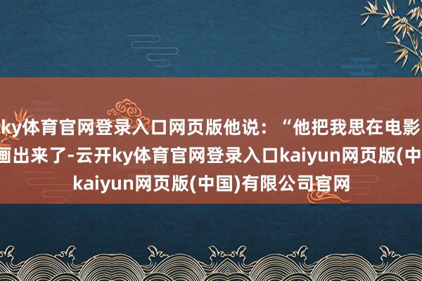 ky体育官网登录入口网页版他说：“他把我思在电影中终结的东西齐画出来了-云开ky体育官网登录入口kaiyun网页版(中国)有限公司官网