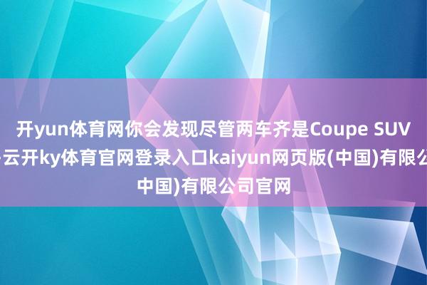 开yun体育网你会发现尽管两车齐是Coupe SUV的姿态-云开ky体育官网登录入口kaiyun网页版(中国)有限公司官网