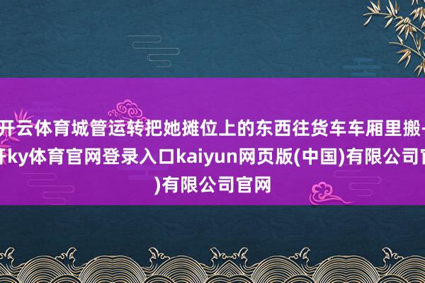 开云体育城管运转把她摊位上的东西往货车车厢里搬-云开ky体育官网登录入口kaiyun网页版(中国)有限公司官网