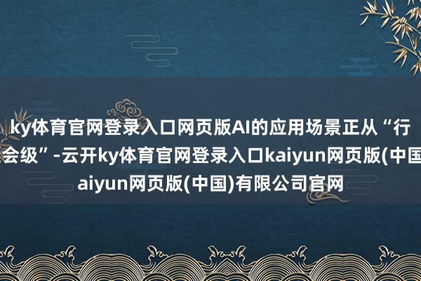 ky体育官网登录入口网页版AI的应用场景正从“行业级”走向“社会级”-云开ky体育官网登录入口kaiyun网页版(中国)有限公司官网