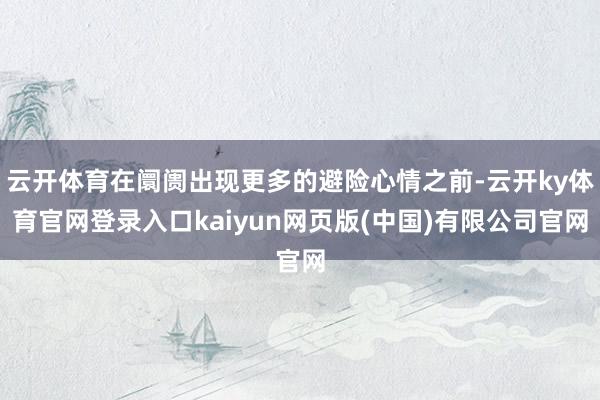 云开体育在阛阓出现更多的避险心情之前-云开ky体育官网登录入口kaiyun网页版(中国)有限公司官网