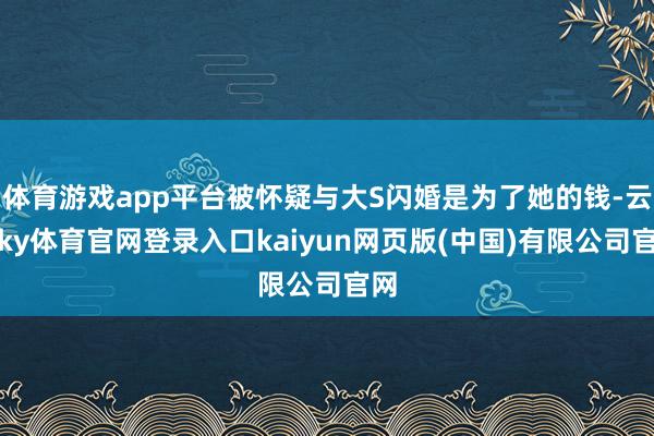 体育游戏app平台被怀疑与大S闪婚是为了她的钱-云开ky体育官网登录入口kaiyun网页版(中国)有限公司官网