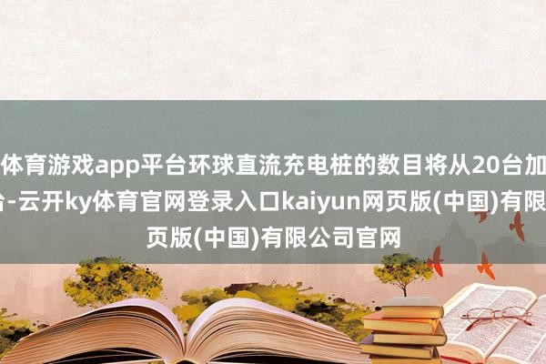 体育游戏app平台环球直流充电桩的数目将从20台加多至39台-云开ky体育官网登录入口kaiyun网页版(中国)有限公司官网