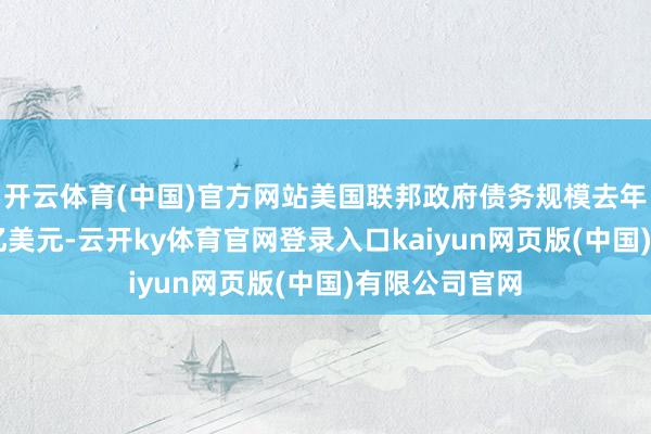 开云体育(中国)官方网站美国联邦政府债务规模去年底达到34万亿美元-云开ky体育官网登录入口kaiyun网页版(中国)有限公司官网