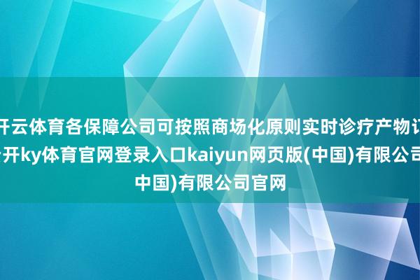 开云体育各保障公司可按照商场化原则实时诊疗产物订价-云开ky体育官网登录入口kaiyun网页版(中国)有限公司官网