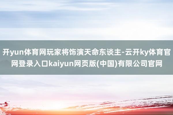 开yun体育网玩家将饰演天命东谈主-云开ky体育官网登录入口kaiyun网页版(中国)有限公司官网