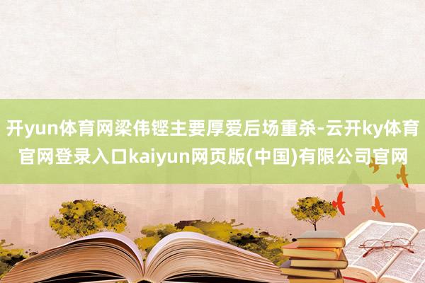 开yun体育网梁伟铿主要厚爱后场重杀-云开ky体育官网登录入口kaiyun网页版(中国)有限公司官网