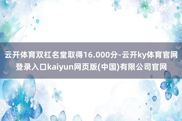 云开体育双杠名堂取得16.000分-云开ky体育官网登录入口kaiyun网页版(中国)有限公司官网