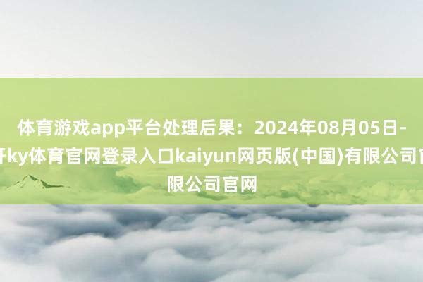 体育游戏app平台处理后果：2024年08月05日-云开ky体育官网登录入口kaiyun网页版(中国)有限公司官网