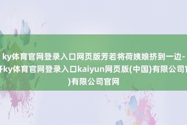 ky体育官网登录入口网页版芳若将荷姨娘挤到一边-云开ky体育官网登录入口kaiyun网页版(中国)有限公司官网