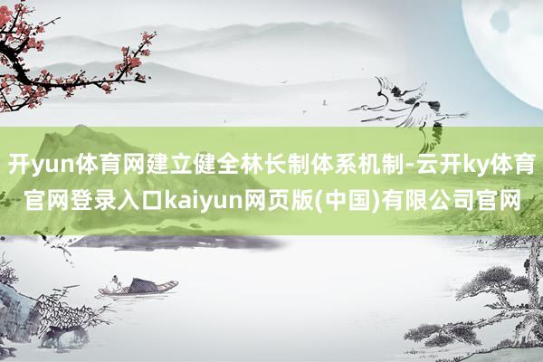 开yun体育网建立健全林长制体系机制-云开ky体育官网登录入口kaiyun网页版(中国)有限公司官网