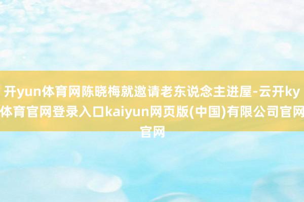 开yun体育网陈晓梅就邀请老东说念主进屋-云开ky体育官网登录入口kaiyun网页版(中国)有限公司官网