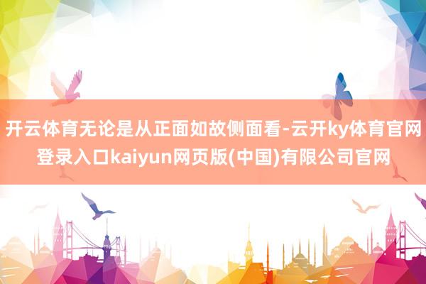 开云体育无论是从正面如故侧面看-云开ky体育官网登录入口kaiyun网页版(中国)有限公司官网