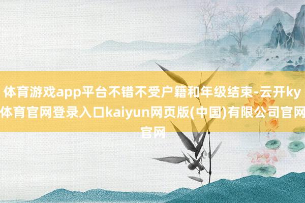 体育游戏app平台不错不受户籍和年级结束-云开ky体育官网登录入口kaiyun网页版(中国)有限公司官网