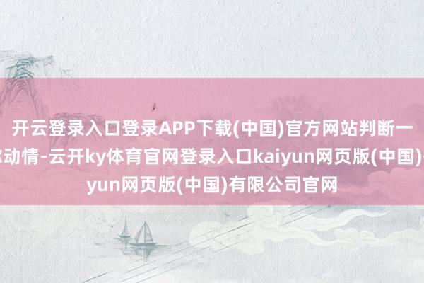 开云登录入口登录APP下载(中国)官方网站判断一个人是否对你动情-云开ky体育官网登录入口kaiyun网页版(中国)有限公司官网