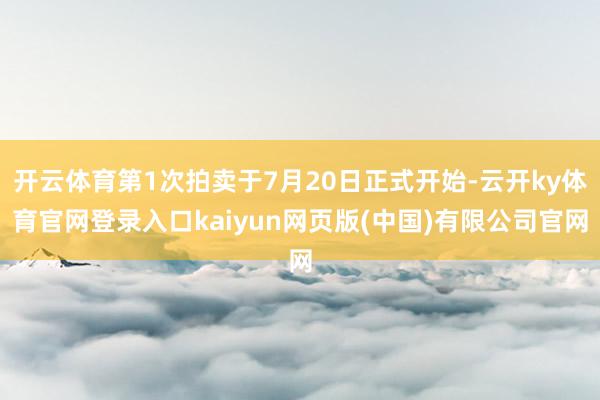 开云体育第1次拍卖于7月20日正式开始-云开ky体育官网登录入口kaiyun网页版(中国)有限公司官网