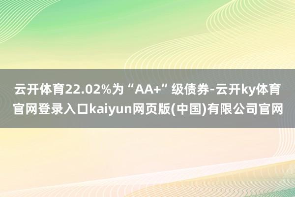 云开体育22.02%为“AA+”级债券-云开ky体育官网登录入口kaiyun网页版(中国)有限公司官网