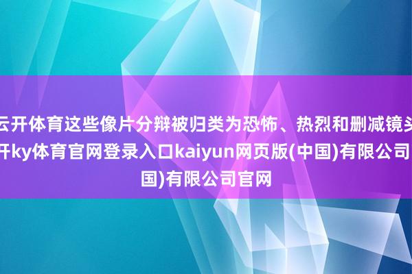 云开体育这些像片分辩被归类为恐怖、热烈和删减镜头-云开ky体育官网登录入口kaiyun网页版(中国)有限公司官网