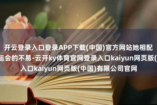 开云登录入口登录APP下载(中国)官方网站她相配办法队员在备战奥运会的不易-云开ky体育官网登录入口kaiyun网页版(中国)有限公司官网